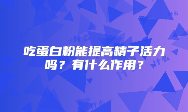 吃蛋白粉能提高精子活力吗?有什么作用?
