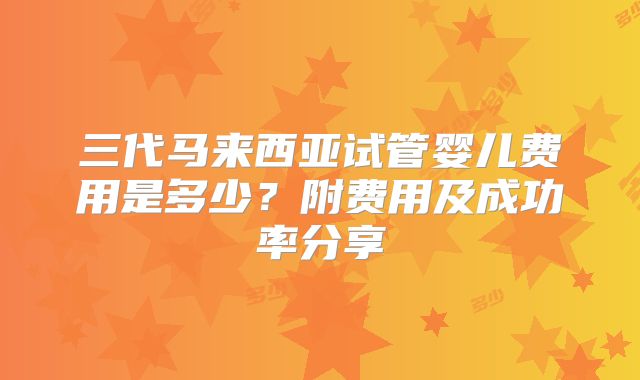 三代马来西亚试管婴儿费用是多少？附费用及成功率分享