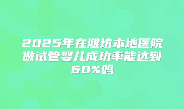 2025年在潍坊本地医院做试管婴儿成功率能达到60%吗
