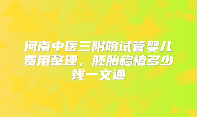 河南中医三附院试管婴儿费用整理，胚胎移植多少钱一文通