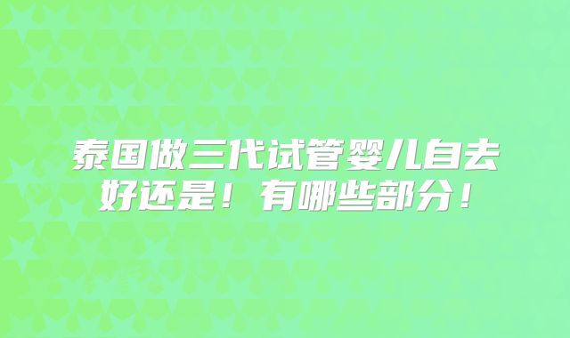 泰国做三代试管婴儿自去好还是!有哪些部分!