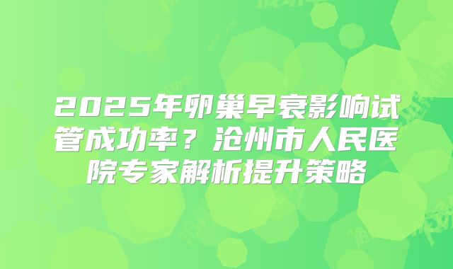 2025年卵巢早衰影响试管成功率？沧州市人民医院专家解析提升策略