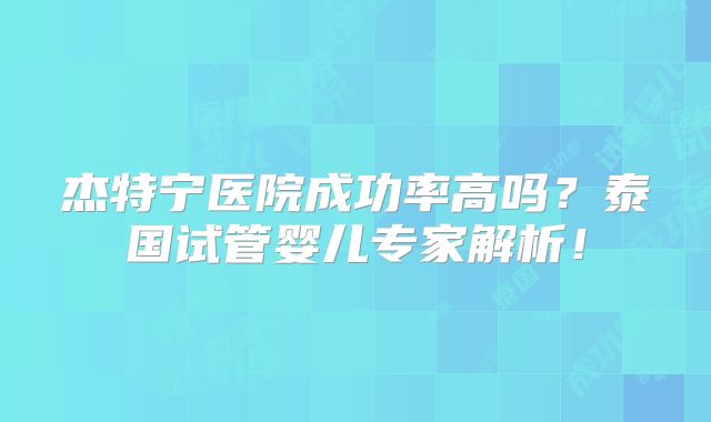 杰特宁医院成功率高吗？泰国试管婴儿专家解析！