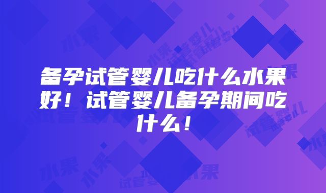 备孕试管婴儿吃什么水果好!试管婴儿备孕期间吃什么!