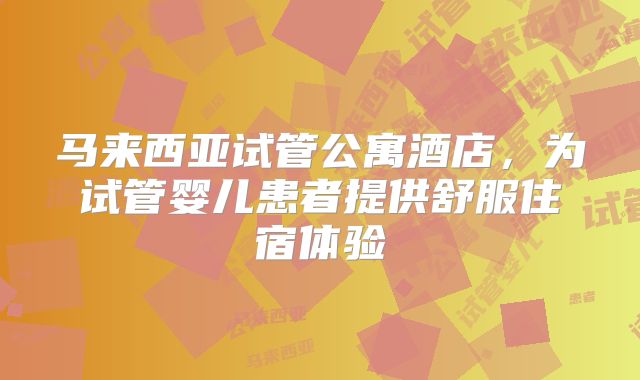 马来西亚试管公寓酒店，为试管婴儿患者提供舒服住宿体验