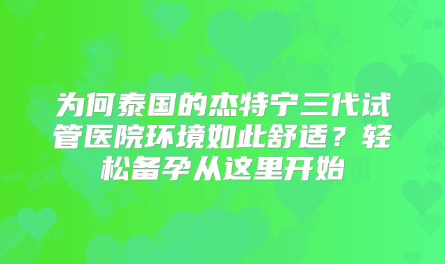 为何泰国的杰特宁三代试管医院环境如此舒适？轻松备孕从这里开始