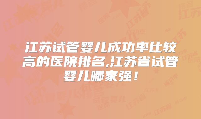 江苏试管婴儿成功率比较高的医院排名,江苏省试管婴儿哪家强!