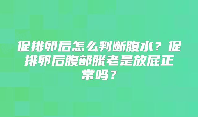 促排卵后怎么判断腹水?促排卵后腹部胀老是放屁正常吗?
