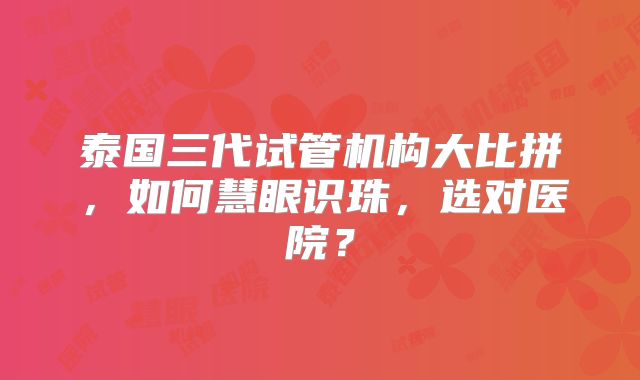 泰国三代试管机构大比拼，如何慧眼识珠，选对医院？
