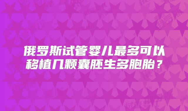 俄罗斯试管婴儿最多可以移植几颗囊胚生多胞胎？