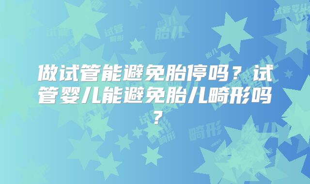 做试管能避免胎停吗?试管婴儿能避免胎儿畸形吗?