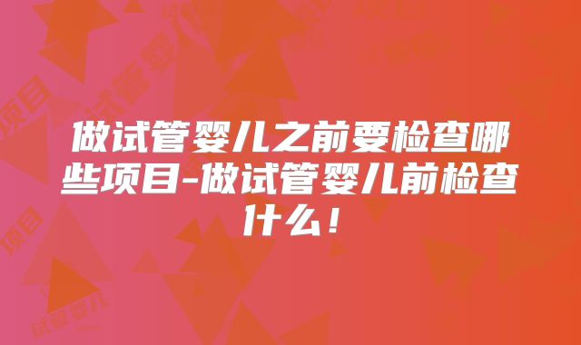 做试管婴儿之前要检查哪些项目-做试管婴儿前检查什么！