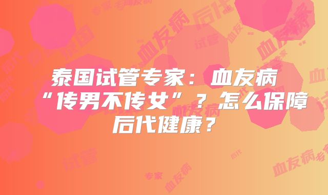 泰国试管专家：血友病“传男不传女”？怎么保障后代健康？