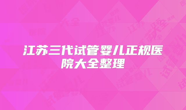 江苏三代试管婴儿正规医院大全整理