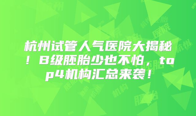杭州试管人气医院大揭秘！B级胚胎少也不怕，top4机构汇总来袭！