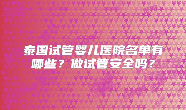 泰国试管婴儿医院名单有哪些？做试管安全吗？