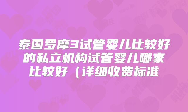 泰国罗摩3试管婴儿比较好的私立机构试管婴儿哪家比较好(详细收费标准