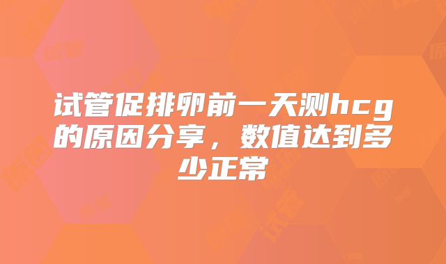 试管促排卵前一天测hcg的原因分享,数值达到多少正常