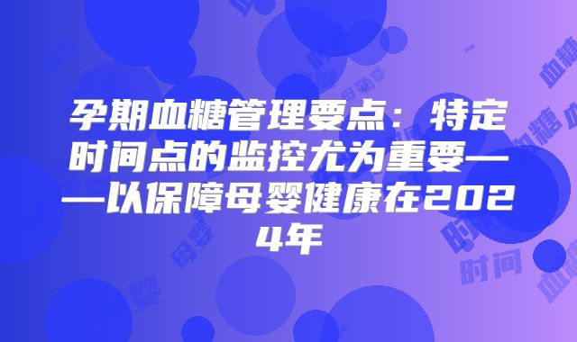 孕期血糖管理要点：特定时间点的监控尤为重要——以保障母婴健康在2024年