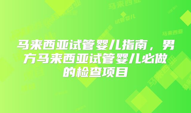 马来西亚试管婴儿指南，男方马来西亚试管婴儿必做的检查项目