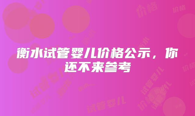 衡水试管婴儿价格公示,你还不来参考