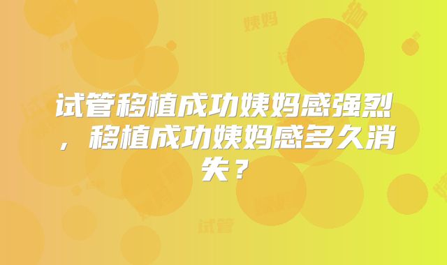 试管移植成功姨妈感强烈，移植成功姨妈感多久消失？