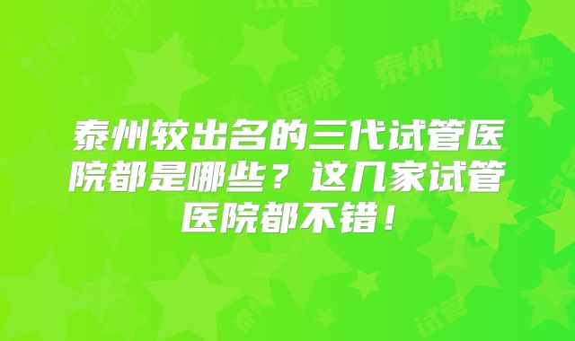 泰州较出名的三代试管医院都是哪些？这几家试管医院都不错！