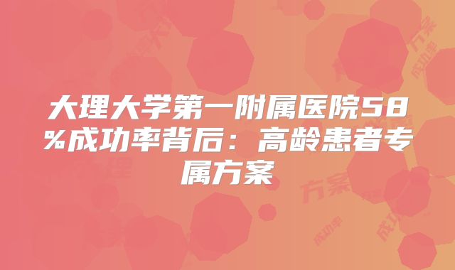 大理大学第一附属医院58%成功率背后：高龄患者专属方案