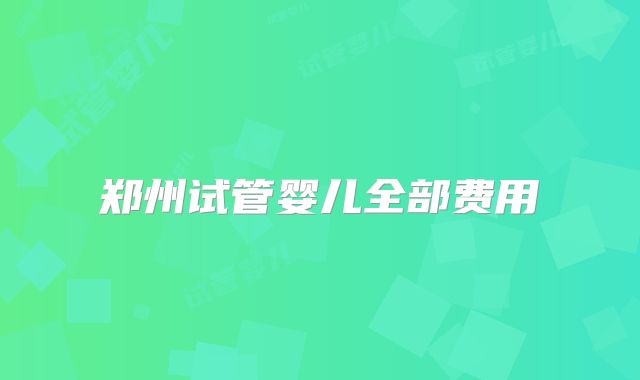 郑州试管婴儿全部费用