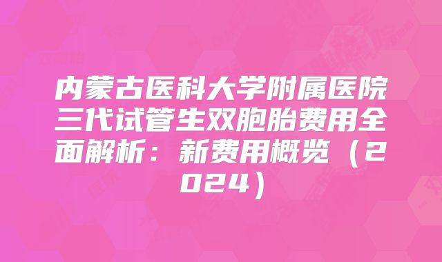 内蒙古医科大学附属医院三代试管生双胞胎费用全面解析：新费用概览（2024）