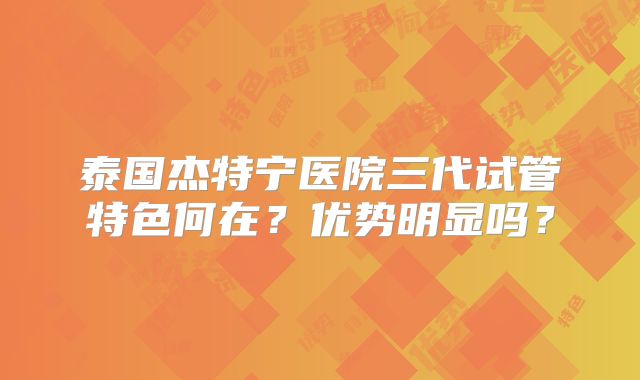 泰国杰特宁医院三代试管特色何在？优势明显吗？