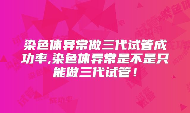 染色体异常做三代试管成功率,染色体异常是不是只能做三代试管！