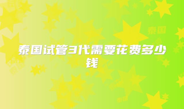 泰国试管3代需要花费多少钱