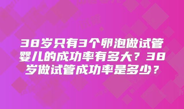 38岁只有3个卵泡做试管婴儿的成功率有多大？38岁做试管成功率是多少？