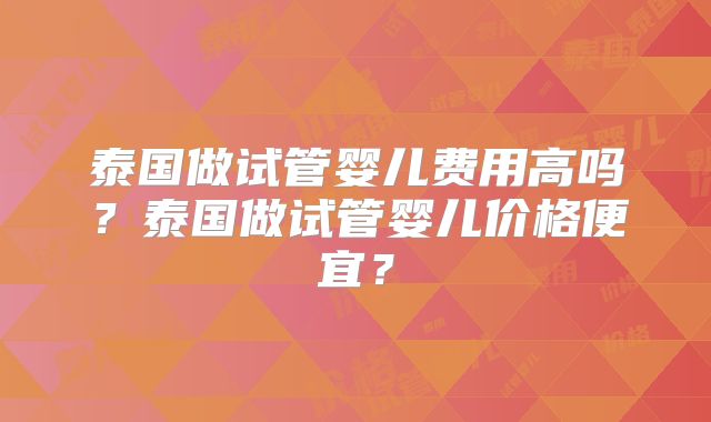 泰国做试管婴儿费用高吗？泰国做试管婴儿价格便宜？