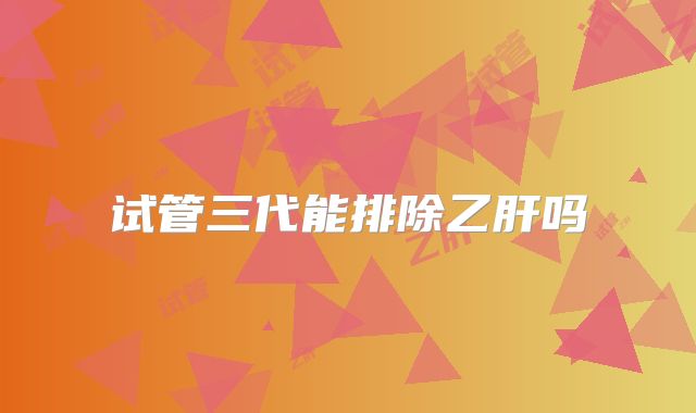 试管三代能排除乙肝吗