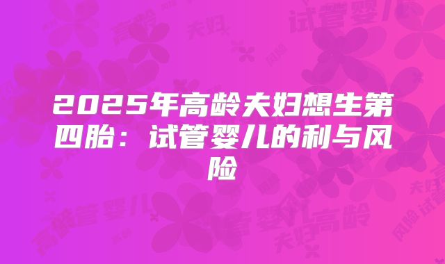 2025年高龄夫妇想生第四胎：试管婴儿的利与风险