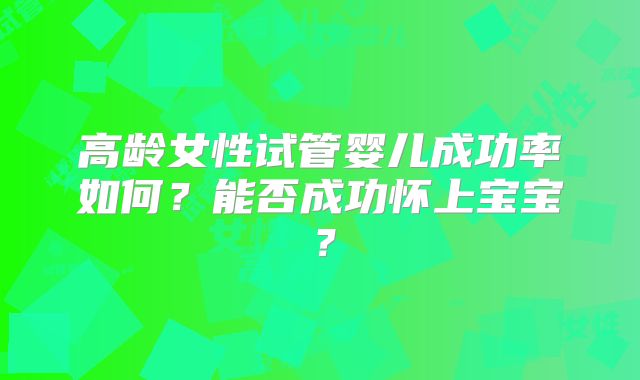 高龄女性试管婴儿成功率如何？能否成功怀上宝宝？