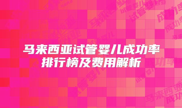 马来西亚试管婴儿成功率排行榜及费用解析