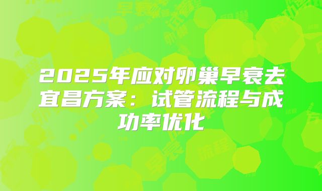 2025年应对卵巢早衰去宜昌方案：试管流程与成功率优化