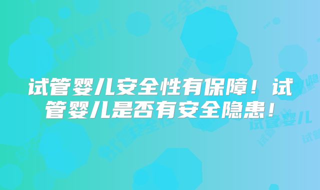 试管婴儿安全性有保障！试管婴儿是否有安全隐患！