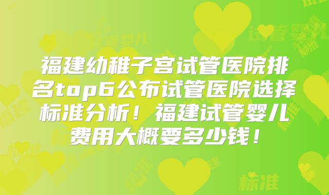 福建幼稚子宫试管医院排名top6公布试管医院选择标准分析！福建试管婴儿费用大概要多少钱！