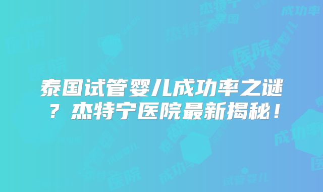 泰国试管婴儿成功率之谜？杰特宁医院最新揭秘！