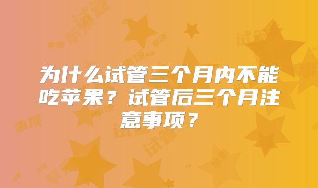为什么试管三个月内不能吃苹果？试管后三个月注意事项？