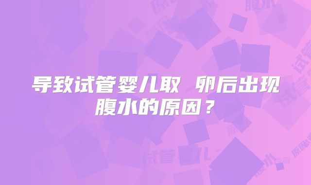 导致试管婴儿取 卵后出现腹水的原因？