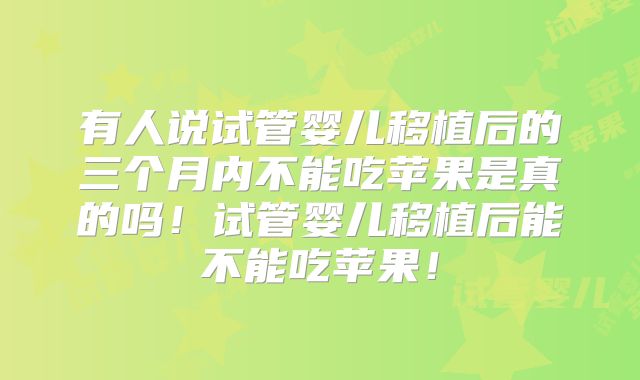 有人说试管婴儿移植后的三个月内不能吃苹果是真的吗!试管婴儿移植后能不能吃苹果!