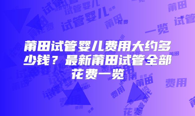 莆田试管婴儿费用大约多少钱？最新莆田试管全部花费一览