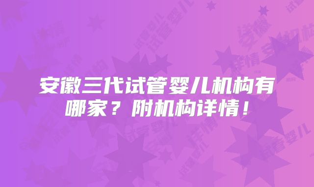 安徽三代试管婴儿机构有哪家？附机构详情！