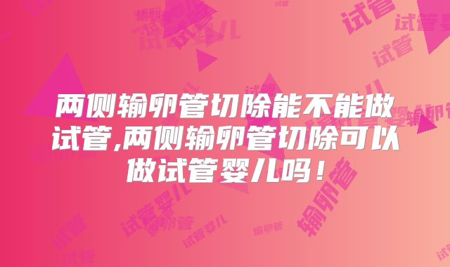 两侧输卵管切除能不能做试管,两侧输卵管切除可以做试管婴儿吗！