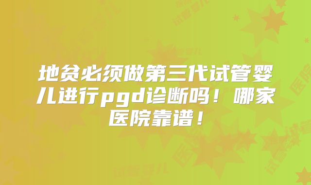 地贫必须做第三代试管婴儿进行pgd诊断吗!哪家医院靠谱!